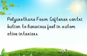 polyurethane foam softener contribution to luxurious feel in automotive interiors