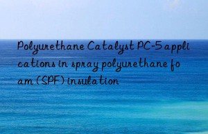 polyurethane catalyst pc-5 applications in spray polyurethane foam (spf) insulation