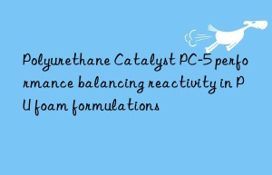 polyurethane catalyst pc-5 performance balancing reactivity in pu foam formulations