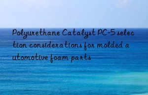 polyurethane catalyst pc-5 selection considerations for molded automotive foam parts