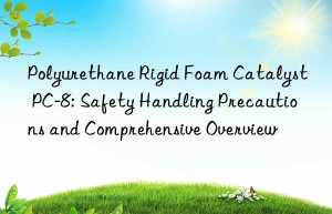 polyurethane rigid foam catalyst pc-8: safety handling precautions and comprehensive overview