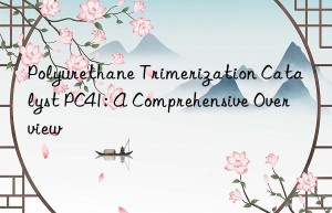 polyurethane trimerization catalyst pc41: a comprehensive overview