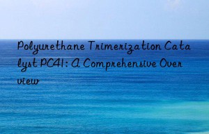 polyurethane trimerization catalyst pc41: a comprehensive overview