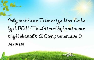 polyurethane trimerization catalyst pc41 (tris(dimethylaminomethyl)phenol): a comprehensive overview