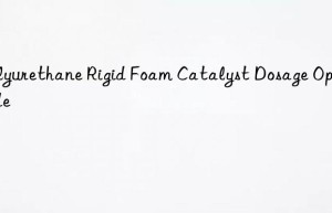 polyurethane rigid foam catalyst dosage optimization guide ⚙️