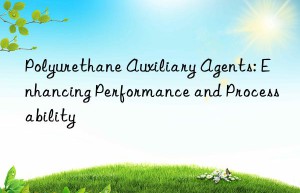 polyurethane auxiliary agents: enhancing performance and processability