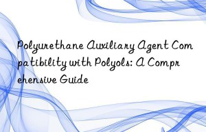 polyurethane auxiliary agent compatibility with polyols: a comprehensive guide