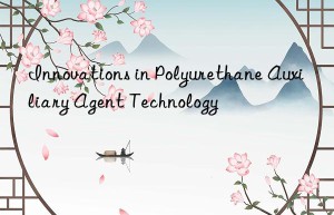 innovations in polyurethane auxiliary agent technology