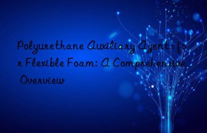 polyurethane auxiliary agents for flexible foam: a comprehensive overview
