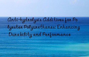 anti-hydrolysis additives for polyester polyurethanes: enhancing durability and performance