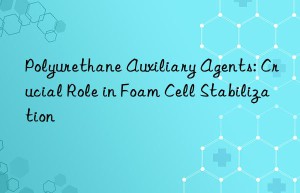 polyurethane auxiliary agents: crucial role in foam cell stabilization