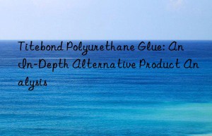 titebond polyurethane glue: an in-depth alternative product analysis