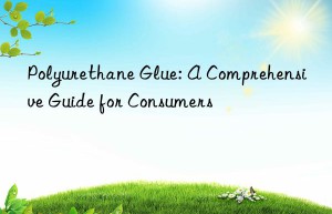 polyurethane glue: a comprehensive guide for consumers