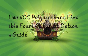 low voc polyurethane flexible foam catalyst options guide