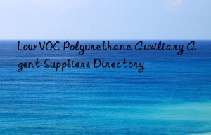low voc polyurethane auxiliary agent suppliers directory