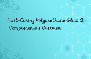 fast-curing polyurethane glue: a comprehensive overview