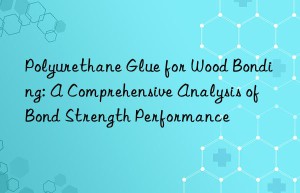 polyurethane glue for wood bonding: a comprehensive analysis of bond strength performance
