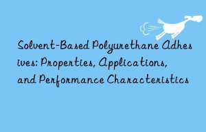 solvent-based polyurethane adhesives: properties, applications, and performance characteristics