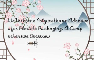 waterborne polyurethane adhesives for flexible packaging: a comprehensive overview