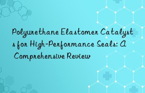 polyurethane elastomer catalysts for high-performance seals: a comprehensive review