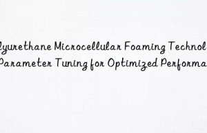 polyurethane microcellular foaming technology: parameter tuning for optimized performance