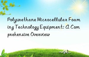 polyurethane microcellular foaming technology equipment: a comprehensive overview