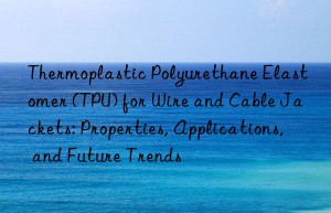 thermoplastic polyurethane elastomer (tpu) for wire and cable jackets: properties, applications, and future trends
