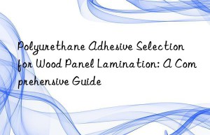 polyurethane adhesive selection for wood panel lamination: a comprehensive guide