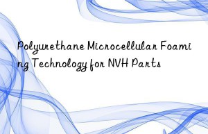 polyurethane microcellular foaming technology for nvh parts