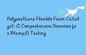 polyurethane flexible foam catalyst: a comprehensive overview for r&d testing