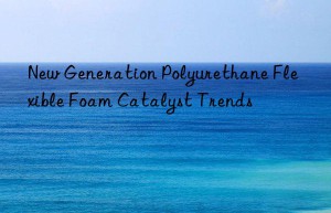 new generation polyurethane flexible foam catalyst trends