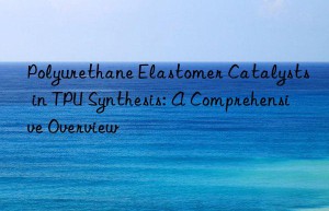 polyurethane elastomer catalysts in tpu synthesis: a comprehensive overview