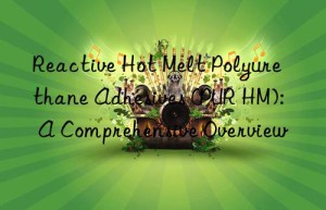 reactive hot melt polyurethane adhesives (pur hm): a comprehensive overview