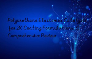 polyurethane elastomer catalysts for 2k coating formulations: a comprehensive review