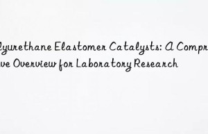 polyurethane elastomer catalysts: a comprehensive overview for laboratory research