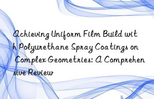achieving uniform film build with polyurethane spray coatings on complex geometries: a comprehensive review