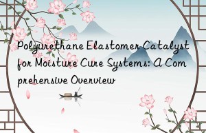 polyurethane elastomer catalyst for moisture cure systems: a comprehensive overview