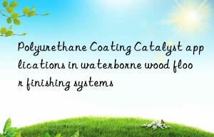 polyurethane coating catalyst applications in waterborne wood floor finishing systems