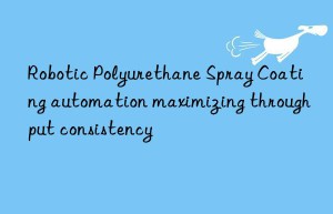 robotic polyurethane spray coating automation maximizing throughput consistency