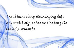 troubleshooting slow drying defects with polyurethane coating drier adjustments