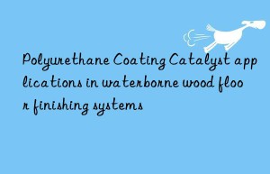 polyurethane coating catalyst applications in waterborne wood floor finishing systems