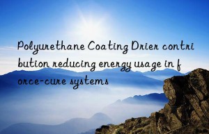 polyurethane coating drier contribution reducing energy usage in force-cure systems