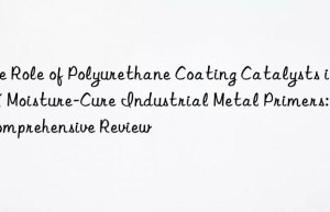 the role of polyurethane coating catalysts in 1k moisture-cure industrial metal primers: a comprehensive review