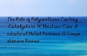 the role of polyurethane coating catalysts in 1k moisture-cure industrial metal primers: a comprehensive review