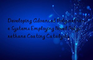 developing advanced polyurethane systems employing novel polyurethane coating catalysts