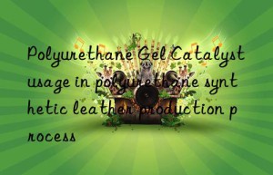 polyurethane gel catalyst usage in polyurethane synthetic leather production process