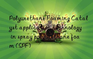 polyurethane foaming catalyst application technology in spray polyurethane foam (spf)
