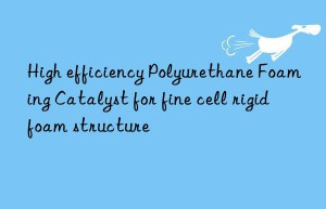 high efficiency polyurethane foaming catalyst for fine cell rigid foam structure
