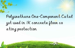 polyurethane one-component catalyst used in 1k concrete floor coating protection
