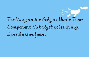 tertiary amine polyurethane two-component catalyst roles in rigid insulation foam